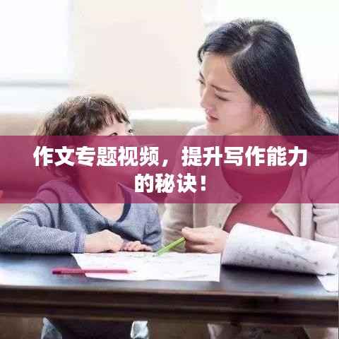 作文专题视频，提升写作能力的秘诀！