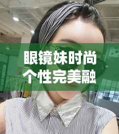 眼镜妹时尚个性完美融合专题探索