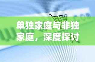 单独家庭与非独家庭,深度探讨两种家庭模式的不同与影响