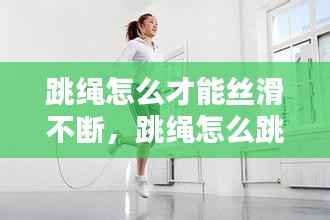跳绳怎么才能丝滑不断,跳绳怎么跳的 不累