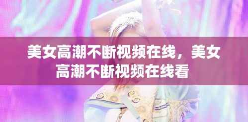 美女高潮不断视频在线,美女高潮不断视频在线看