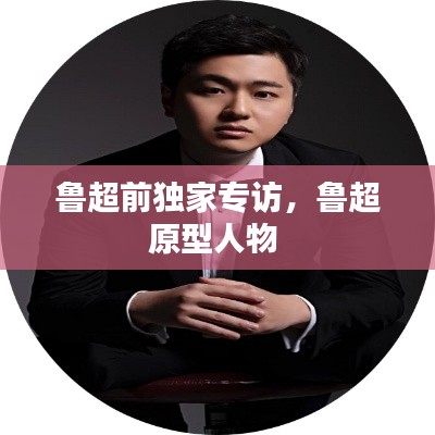 鲁超前独家专访,鲁超原型人物