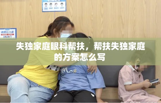 失独家庭眼科帮扶,帮扶失独家庭的方案怎么写