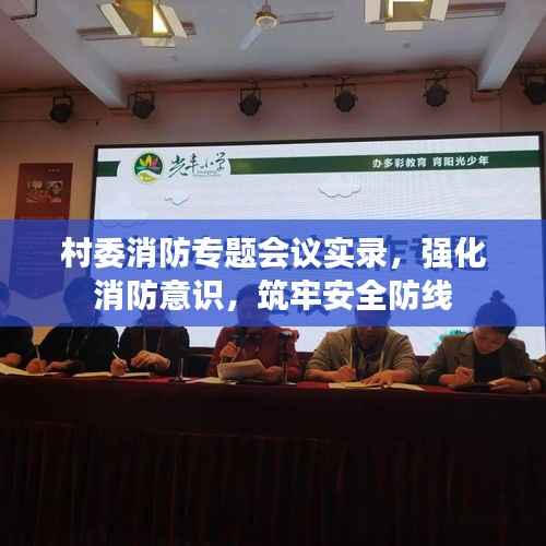 村委消防专题会议实录,强化消防意识,筑牢安全防线