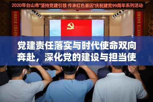 党建责任落实与时代使命双向奔赴,深化党的建设与担当使命的双重推进