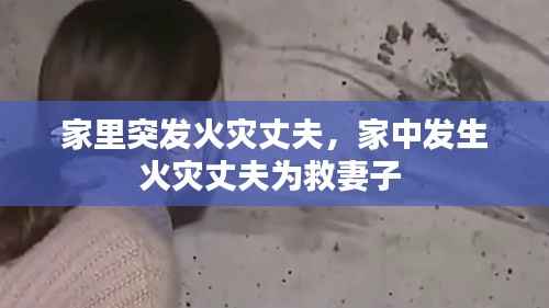 家里突发火灾丈夫,家中发生火灾丈夫为救妻子