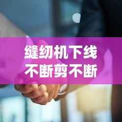 缝纫机下线不断剪不断,缝纫机下线不好怎么办