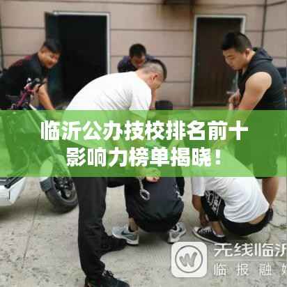 临沂公办技校排名前十影响力榜单揭晓!