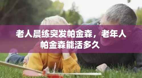 老人晨练突发帕金森,老年人帕金森能活多久