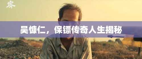吴慷仁,保镖传奇人生揭秘