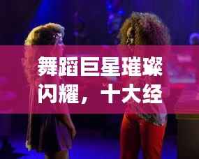 舞蹈巨星璀璨闪耀,十大经典明星排名榜单!