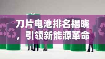 刀片电池排名揭晓,引领新能源革命的十大先锋力量