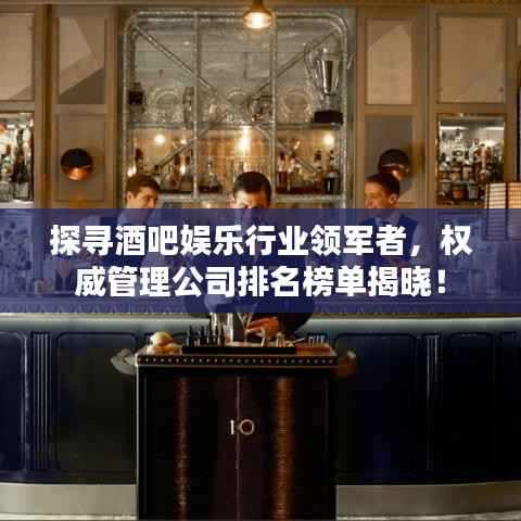 探寻酒吧娱乐行业领军者,权威管理公司排名榜单揭晓!