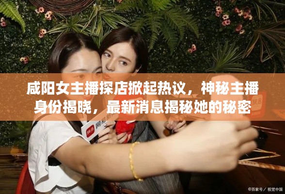 咸阳女主播探店掀起热议,神秘主播身份揭晓,最新消息揭秘她的秘密