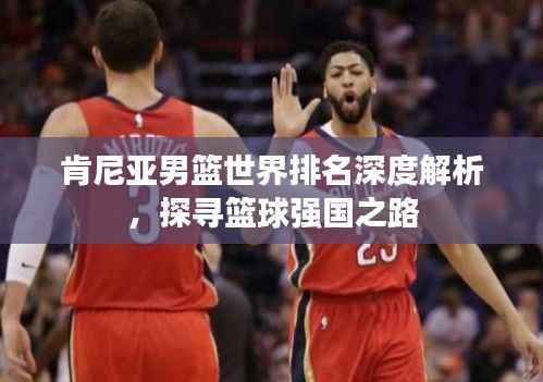 肯尼亚男篮世界排名深度解析,探寻篮球强国之路