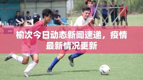 榆次今日动态新闻速递,疫情最新情况更新