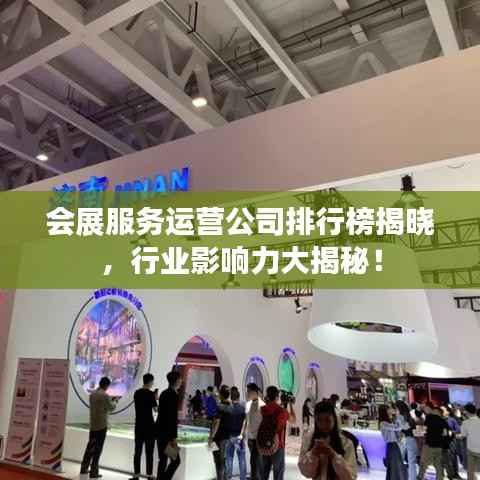 会展服务运营公司排行榜揭晓,行业影响力大揭秘!
