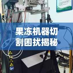 果冻机器切割困扰揭秘,解决方案全解析