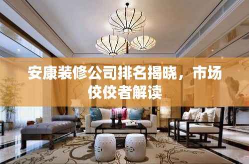 安康装修公司排名揭晓,市场佼佼者解读