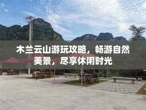 木兰云山游玩攻略,畅游自然美景,尽享休闲时光