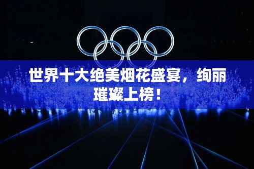 世界十大绝美烟花盛宴,绚丽璀璨上榜!