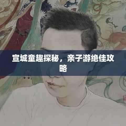 宣城童趣探秘,亲子游绝佳攻略