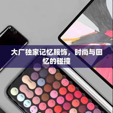 大厂独家记忆服饰,时尚与回忆的碰撞