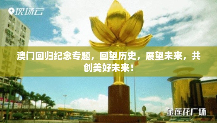 澳门回归纪念专题,回望历史,展望未来,共创美好未来!