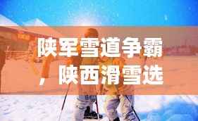 陕军雪道争霸,陕西滑雪选手前十名闪耀榜单!