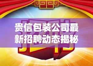 贵信包装公司最新招聘动态揭秘,职位空缺与要求一网打尽