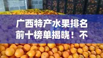 广西特产水果排名前十榜单揭晓!不容错过的十大美味水果推荐
