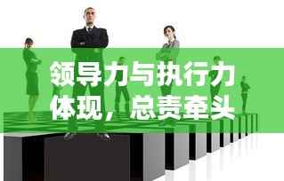 领导力与执行力体现,总责牵头,抓落实成就卓越领导者