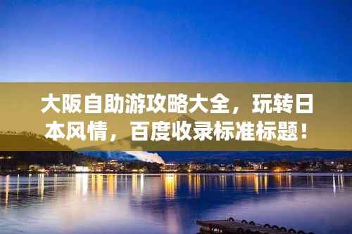 大阪自助游攻略大全，玩转日本风情，百度收录标准标题！