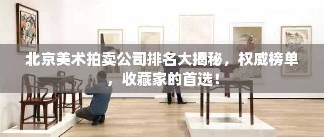 北京美术拍卖公司排名大揭秘,权威榜单,收藏家的首选!