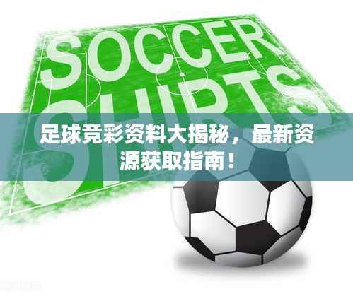 足球竞彩资料大揭秘，最新资源获取指南！