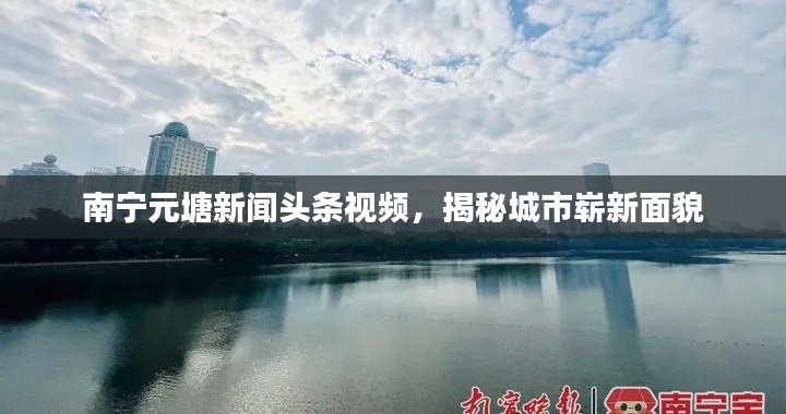 南宁元塘新闻头条视频，揭秘城市崭新面貌