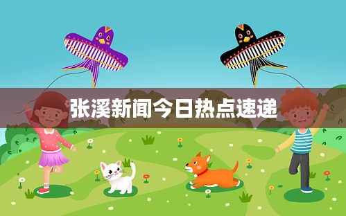 张溪新闻今日热点速递