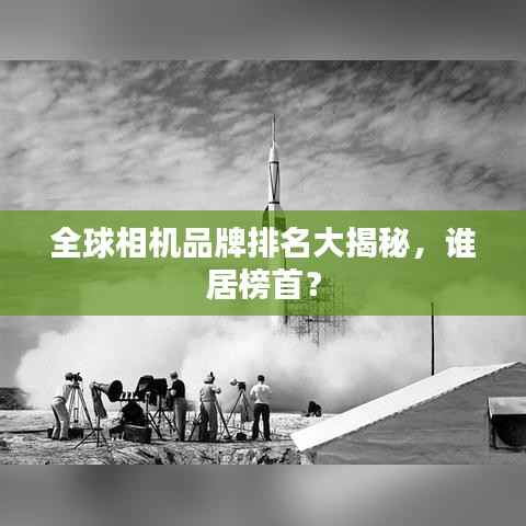 全球相机品牌排名大揭秘，谁居榜首？