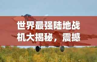 世界最强陆地战机大揭秘,震撼排名榜单!