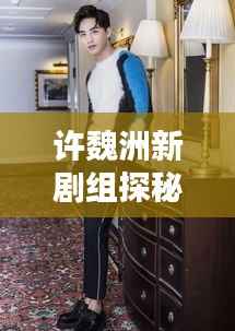 许魏洲新剧组探秘,传闻揭秘,最新动态一网打尽!
