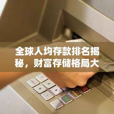全球人均存款排名揭秘,财富存储格局大揭秘